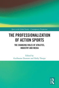 Title: The Professionalization of Action Sports: The Changing Roles of Athletes, Industry and Media, Author: Guillaume Dumont