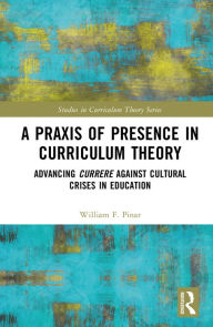 Title: A Praxis of Presence in Curriculum Theory: Advancing Currere against Cultural Crises in Education, Author: William F. Pinar