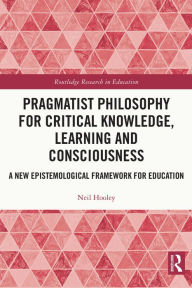 Title: Pragmatist Philosophy for Critical Knowledge, Learning and Consciousness: A New Epistemological Framework for Education, Author: Neil Hooley