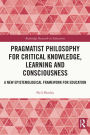 Pragmatist Philosophy for Critical Knowledge, Learning and Consciousness: A New Epistemological Framework for Education