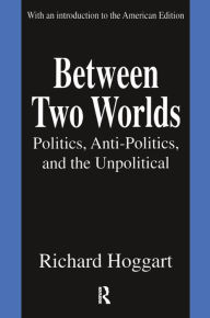 Title: Between Two Worlds: Politics, Anti-Politics, and the Unpolitical, Author: Richard Hoggart