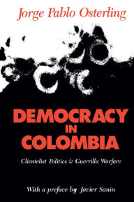 Title: Democracy in Colombia: Clientelistic Politics and Guerrilla Warfare, Author: Jorge Pablo Osterling