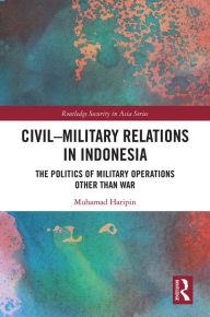 Title: Civil-Military Relations in Indonesia: The Politics of Military Operations Other Than War, Author: Muhamad Haripin