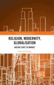 Title: Religion, Modernity, Globalisation: Nation-State to Market, Author: François Gauthier