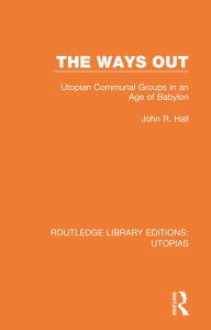 Title: The Ways Out: Utopian Communal Groups in an Age of Babylon, Author: John R. Hall