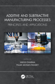 Title: Additive and Subtractive Manufacturing Processes: Principles and Applications, Author: Varun Sharma