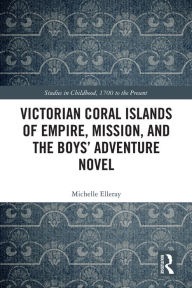 Title: Victorian Coral Islands of Empire, Mission, and the Boys' Adventure Novel, Author: Michelle Elleray