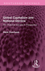 Title: Global Capitalism and National Decline: The Thatcher Decade in Perspective, Author: Henk Overbeek