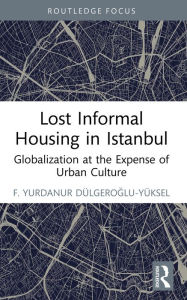 Title: Lost Informal Housing in Istanbul: Globalization at the Expense of Urban Culture, Author: F. Yurdanur Dulgeroglu-Yuksel
