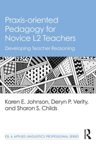 Title: Praxis-oriented Pedagogy for Novice L2 Teachers: Developing Teacher Reasoning, Author: Karen E. Johnson