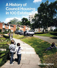 Title: A History of Council Housing in 100 Estates, Author: John Boughton