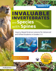 Title: Invaluable Invertebrates and Species with Spines: Inquiry-Based Science Lessons for Advanced and Gifted Students in Grades 2-3, Author: Jason S. McIntosh