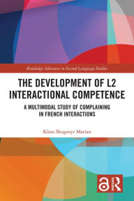 Title: The Development of L2 Interactional Competence: A Multimodal Study of Complaining in French Interactions, Author: Klara Skogmyr Marian