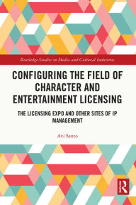 Title: Configuring the Field of Character and Entertainment Licensing: The Licensing Expo and Other Sites of IP Management, Author: Avi Santo
