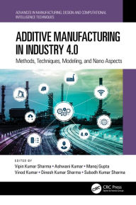 Title: Additive Manufacturing in Industry 4.0: Methods, Techniques, Modeling, and Nano Aspects, Author: Vipin Kumar Sharma
