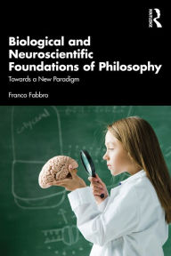 Title: Biological and Neuroscientific Foundations of Philosophy: Towards a New Paradigm, Author: Franco Fabbro