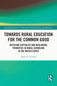 Title: Towards Rural Education for the Common Good: Resisting Capitalist and Neoliberal Priorities in Rural Schooling in the United States, Author: Jason A. Cervone