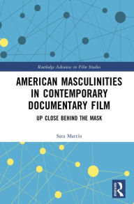 Title: American Masculinities in Contemporary Documentary Film: Up Close Behind the Mask, Author: Sara Martín