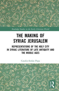 Title: The Making of Syriac Jerusalem: Representations of the Holy City in Syriac Literature of Late Antiquity and the Middle Ages, Author: Catalin-Stefan Popa