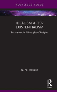 Title: Idealism after Existentialism: Encounters in Philosophy of Religion, Author: N. N. Trakakis