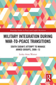 Title: Military Integration during War-to-Peace Transitions: South Sudan's Attempt to Manage Armed Groups, 2006-13, Author: Lesley Anne Warner