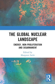 Title: The Global Nuclear Landscape: Energy, Non-proliferation and Disarmament, Author: Manpreet Sethi