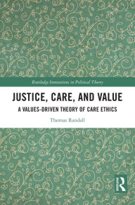 Title: Justice, Care, and Value: A Values-Driven Theory of Care Ethics, Author: Thomas Randall