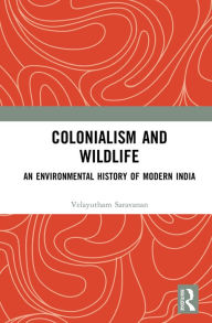 Title: Colonialism and Wildlife: An Environmental History of Modern India, Author: Velayutham Saravanan