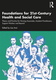 Title: Foundations for 21st-Century Health and Social Care: Theory and Practice for Nursing Associates, Assistant Practitioners, Support Workers and Beyond, Author: Lisa Arai