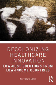 Title: Decolonizing Healthcare Innovation: Low-Cost Solutions from Low-Income Countries, Author: Matthew Harris