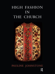 Title: High Fashion in the Church: The Place of Church Vestments in the History of Art from the Ninth to the Nineteenth Century, Author: Pauline Johnstone