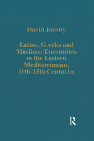 Title: Latins, Greeks and Muslims: Encounters in the Eastern Mediterranean, 10th-15th Centuries, Author: David Jacoby