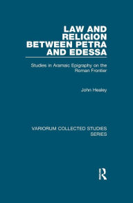 Title: Law and Religion between Petra and Edessa: Studies in Aramaic Epigraphy on the Roman Frontier, Author: John Healey