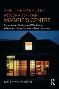 Title: The Therapeutic Power of the Maggie's Centre: Experience, Design and Wellbeing, Where Architecture meets Neuroscience, Author: Caterina Frisone