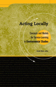 Title: Acting Locally: Concepts and Models for Service-Learning in Environmental Studies, Author: Harold Ward