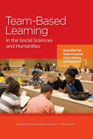 Title: Team-Based Learning in the Social Sciences and Humanities: Group Work that Works to Generate Critical Thinking and Engagement, Author: Michael Sweet