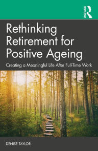 Title: Rethinking Retirement for Positive Ageing: Creating a Meaningful Life After Full-Time Work, Author: Denise Taylor