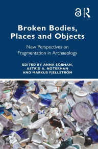 Title: Broken Bodies, Places and Objects: New Perspectives on Fragmentation in Archaeology, Author: Anna Sörman