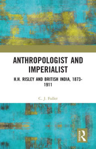 Title: Anthropologist and Imperialist: H.H. Risley and British India, 1873-1911, Author: C. J. Fuller