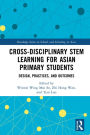 Cross-disciplinary STEM Learning for Asian Primary Students: Design, Practices, and Outcomes