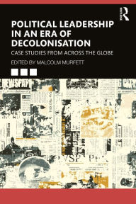 Title: Political Leadership in an Era of Decolonisation: Case Studies from Across the Globe, Author: Malcolm Murfett