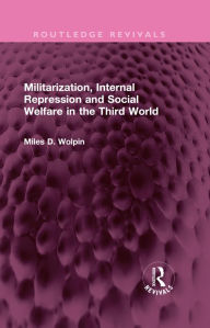 Title: Militarization, Internal Repression and Social Welfare in the Third World, Author: Miles D Wolpin