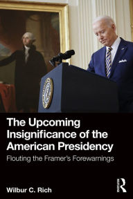 Title: The Upcoming Insignificance of the American Presidency: Flouting the Framer's Forewarnings, Author: Wilbur C. Rich