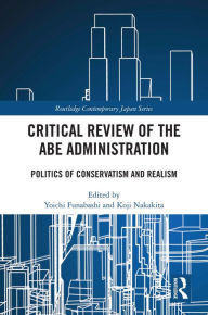 Title: Critical Review of the Abe Administration: Politics of Conservatism and Realism, Author: Yoichi Funabashi