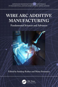 Title: Wire Arc Additive Manufacturing: Fundamental Sciences and Advances, Author: Sandeep Rathee