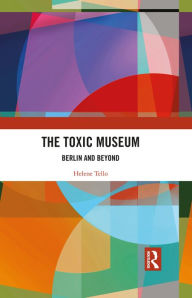 Title: The Toxic Museum: Berlin and Beyond, Author: Helene Tello