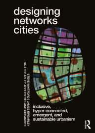 Title: Designing Networks Cities: Inclusive, Hyper-Connected, Emergent, and Sustainable Urbanism, Author: Steve Whitford