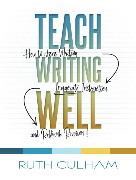 Teach Writing Well: How to Assess Writing, Invigorate Instruction, and Rethink Revision