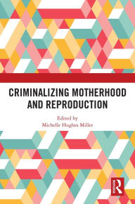 Title: Criminalizing Motherhood and Reproduction, Author: Michelle Hughes Miller