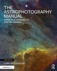 Title: The Astrophotography Manual: A Practical Approach to Deep Sky Imaging, Author: Chris Woodhouse